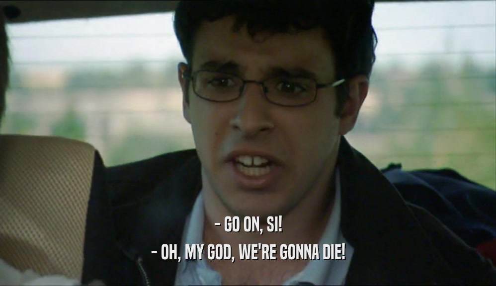 - GO ON, SI! - OH, MY GOD, WE'RE GONNA DIE! 