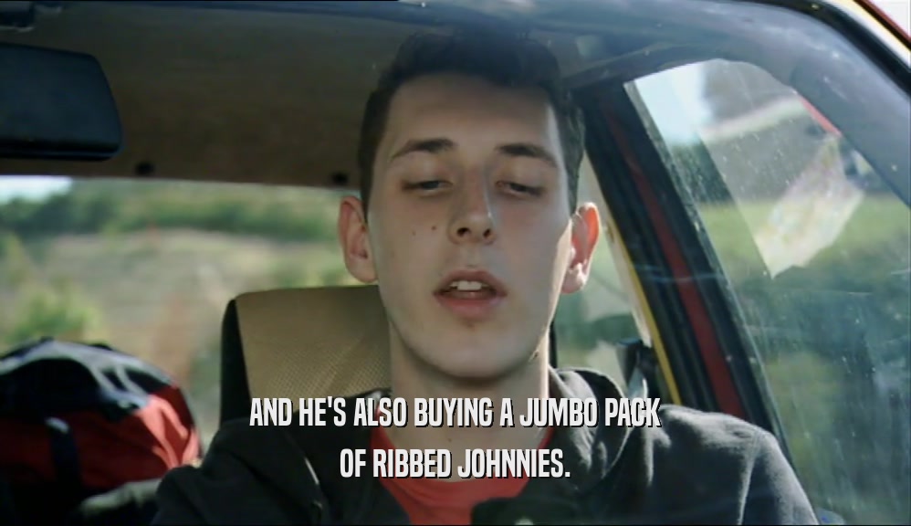 AND HE'S ALSO BUYING A JUMBO PACK OF RIBBED JOHNNIES. 