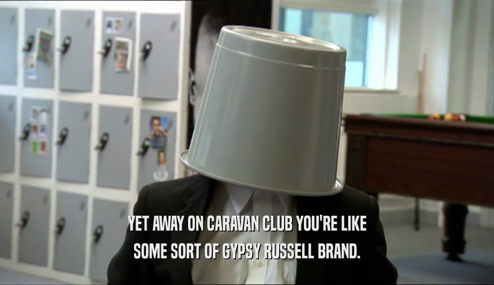 YET AWAY ON CARAVAN CLUB YOU'RE LIKE SOME SORT OF GYPSY RUSSELL BRAND. 