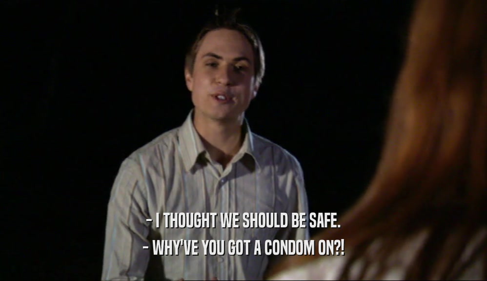 - I THOUGHT WE SHOULD BE SAFE. - WHY'VE YOU GOT A CONDOM ON?! 
