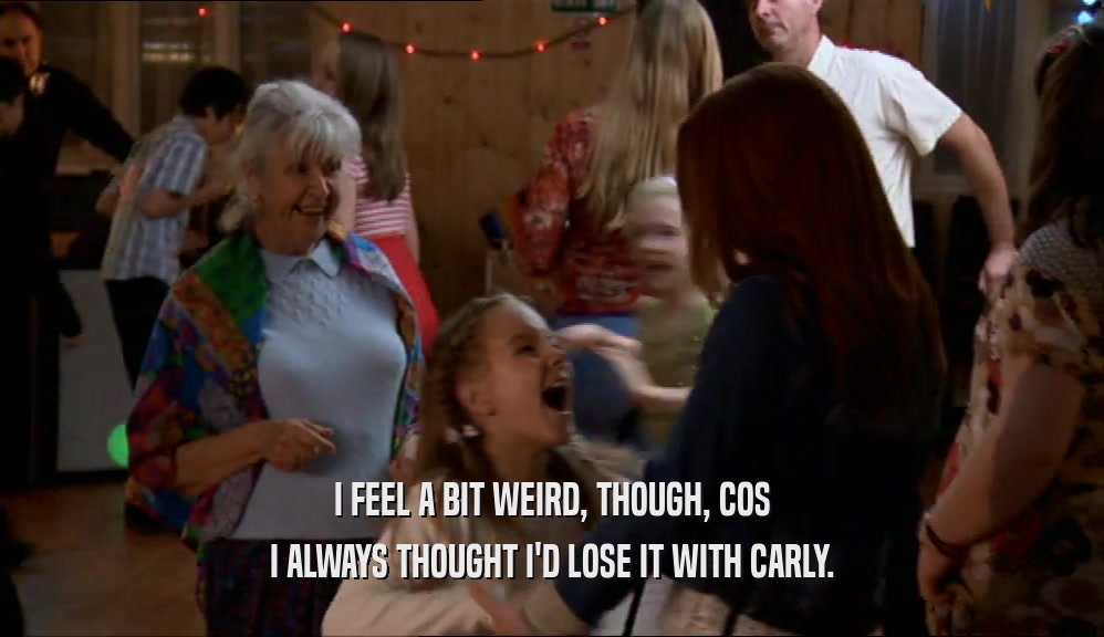 I FEEL A BIT WEIRD, THOUGH, COS I ALWAYS THOUGHT I'D LOSE IT WITH CARLY. 
