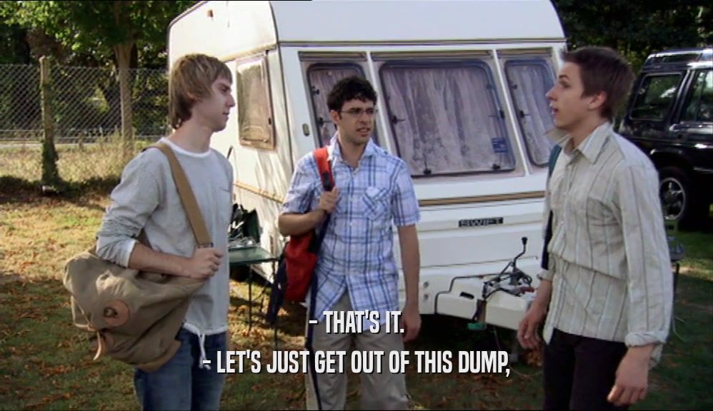 - THAT'S IT. - LET'S JUST GET OUT OF THIS DUMP, 