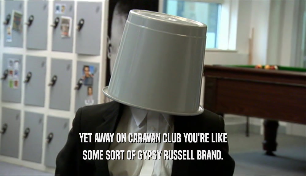 YET AWAY ON CARAVAN CLUB YOU'RE LIKE SOME SORT OF GYPSY RUSSELL BRAND. 