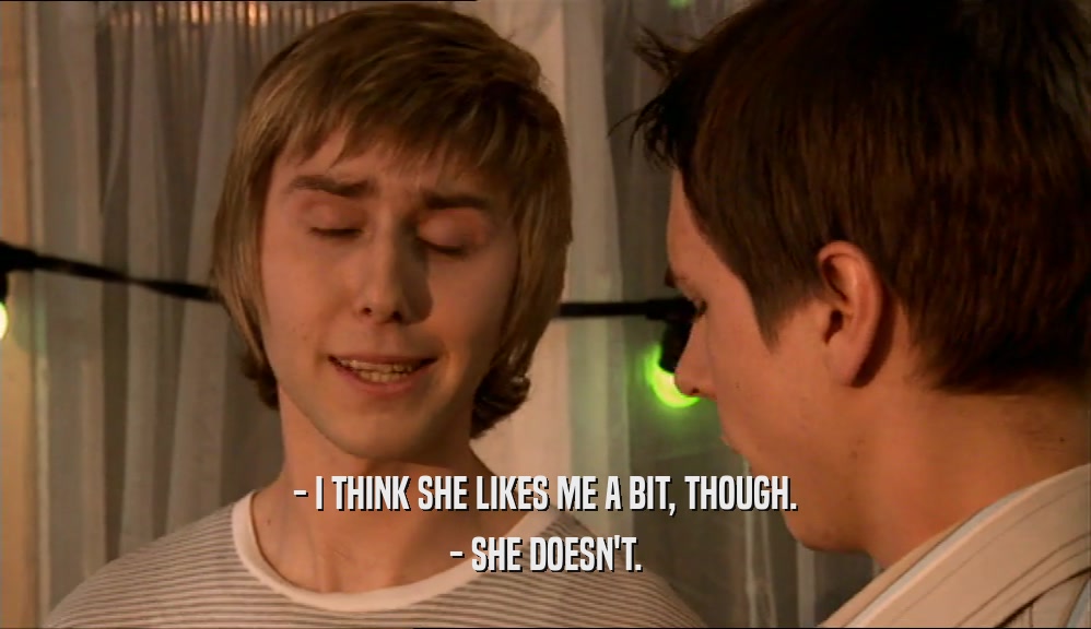 - I THINK SHE LIKES ME A BIT, THOUGH. - SHE DOESN'T. 