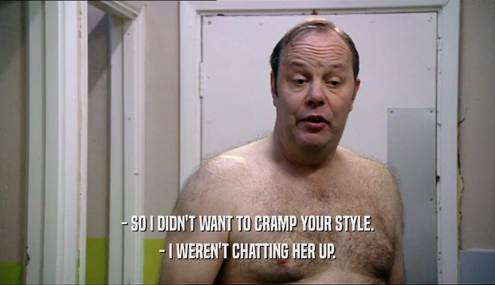 - SO I DIDN'T WANT TO CRAMP YOUR STYLE. - I WEREN'T CHATTING HER UP. 