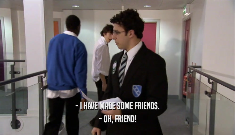 - I HAVE MADE SOME FRIENDS. - OH, FRIEND! 