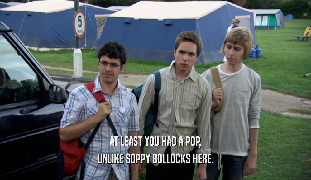 AT LEAST YOU HAD A POP, UNLIKE SOPPY BOLLOCKS HERE. 