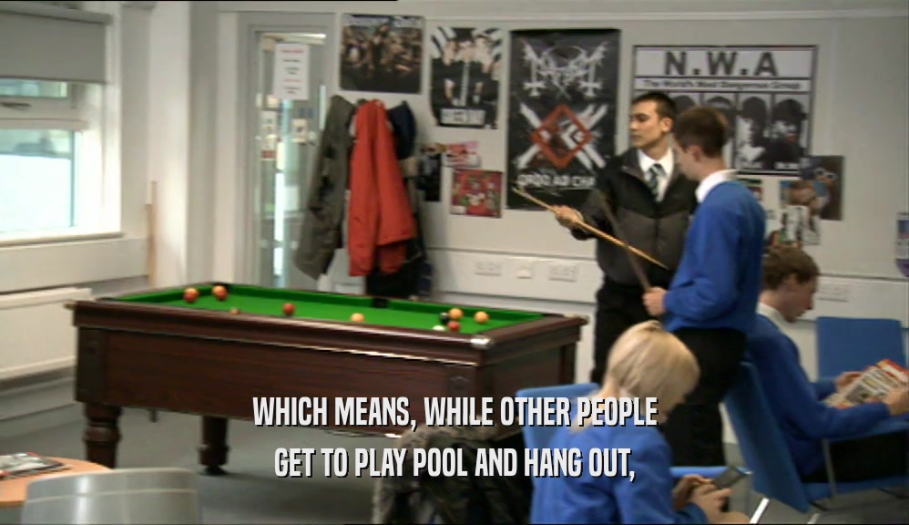 WHICH MEANS, WHILE OTHER PEOPLE GET TO PLAY POOL AND HANG OUT, 