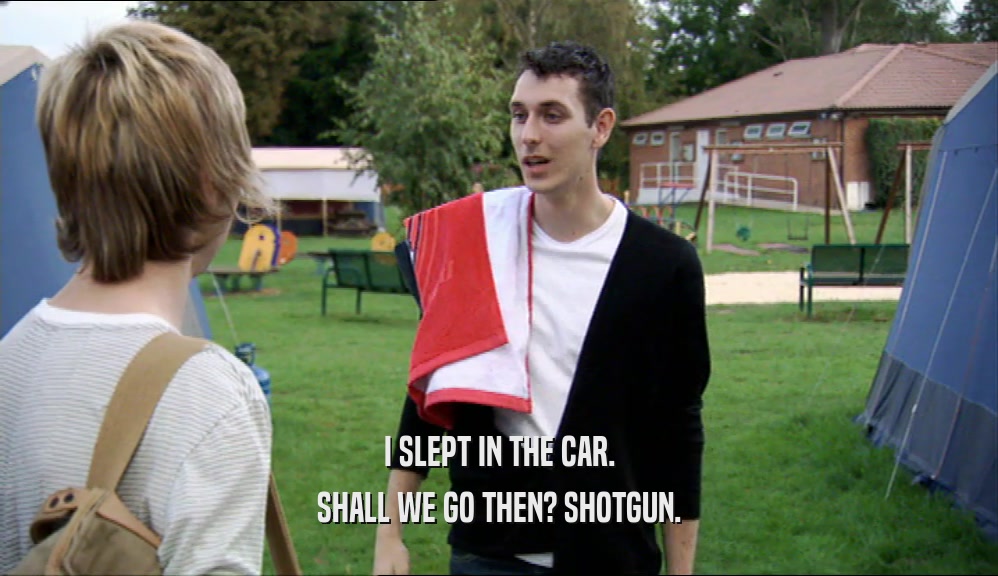 I SLEPT IN THE CAR. SHALL WE GO THEN? SHOTGUN. 