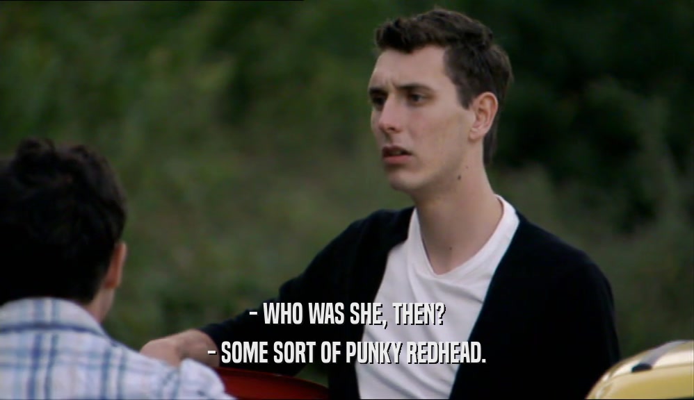 - WHO WAS SHE, THEN? - SOME SORT OF PUNKY REDHEAD. 