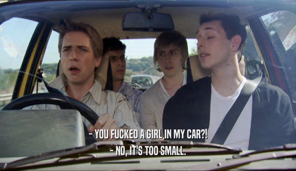 - YOU FUCKED A GIRL IN MY CAR?! - NO, IT'S TOO SMALL. 