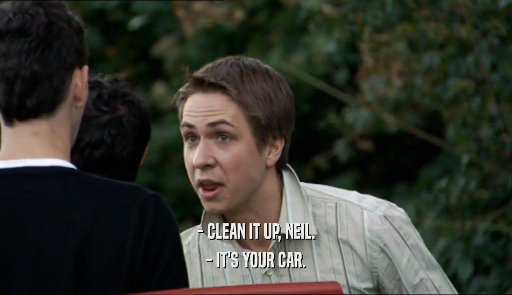 - CLEAN IT UP, NEIL.
 - IT'S YOUR CAR.
 
