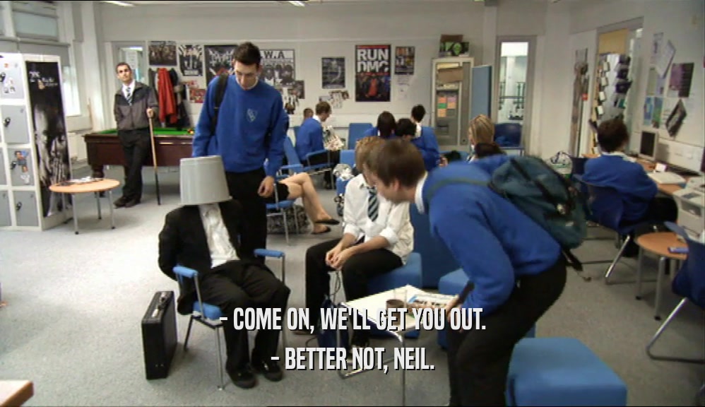- COME ON, WE'LL GET YOU OUT. - BETTER NOT, NEIL. 