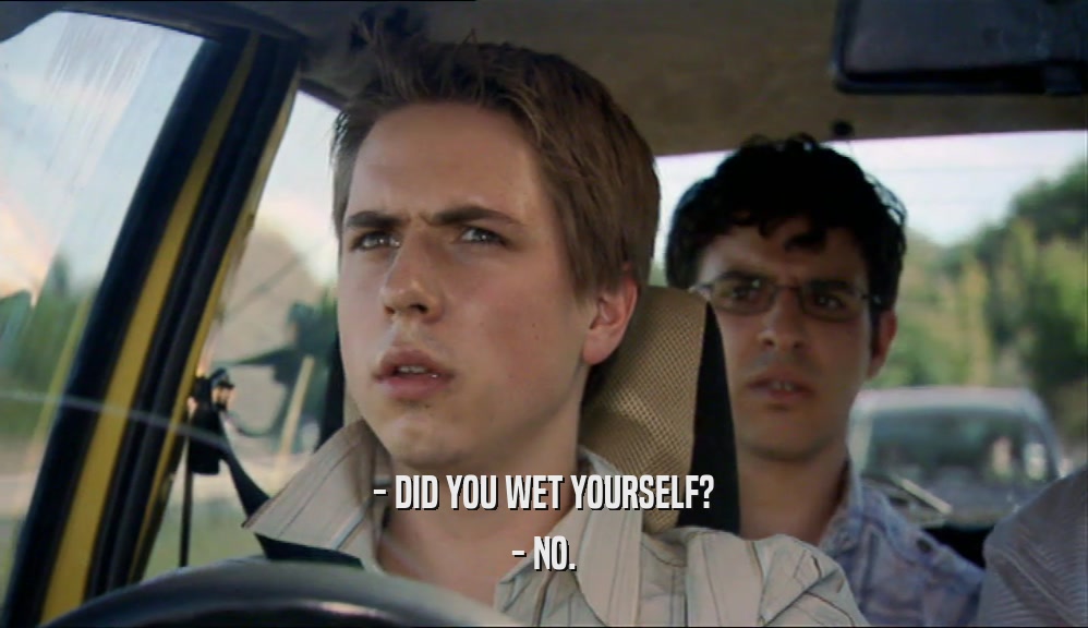 - DID YOU WET YOURSELF? - NO. 