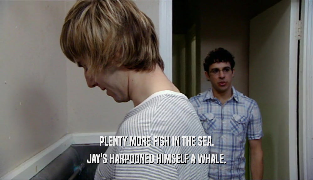 PLENTY MORE FISH IN THE SEA. JAY'S HARPOONED HIMSELF A WHALE. 