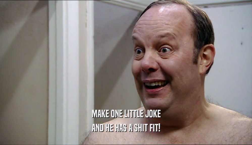 MAKE ONE LITTLE JOKE AND HE HAS A SHIT FIT! 