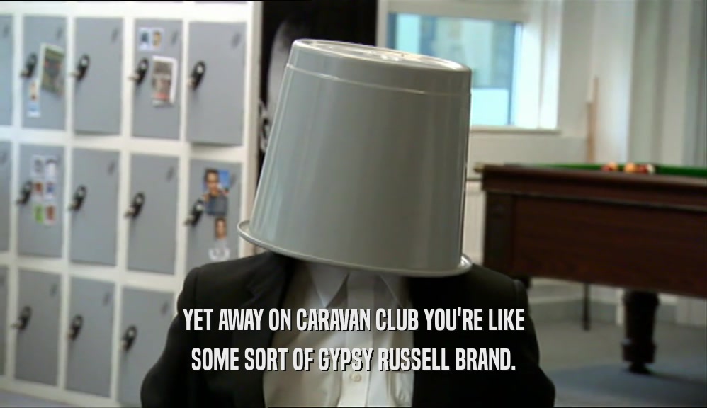YET AWAY ON CARAVAN CLUB YOU'RE LIKE SOME SORT OF GYPSY RUSSELL BRAND. 