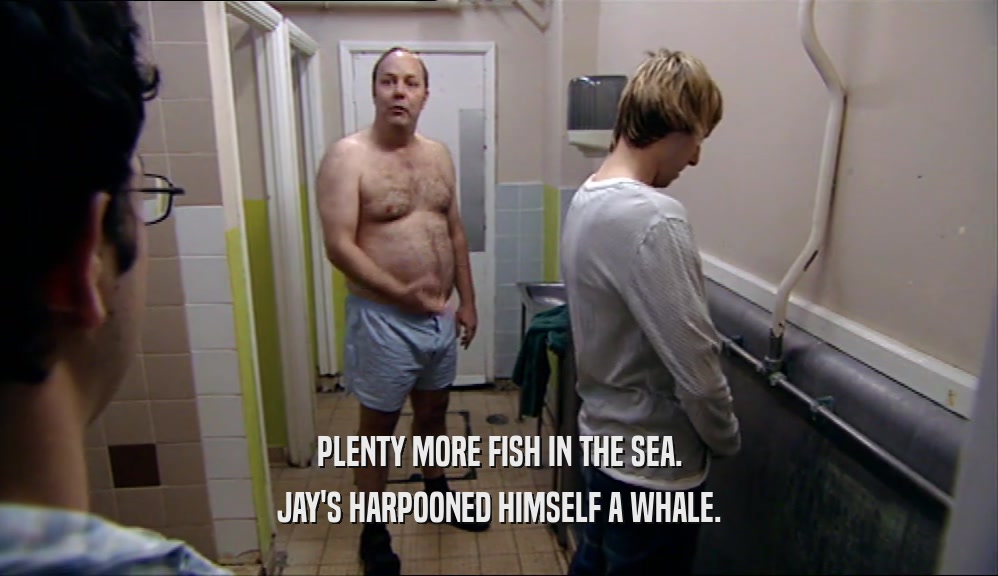 PLENTY MORE FISH IN THE SEA. JAY'S HARPOONED HIMSELF A WHALE. 