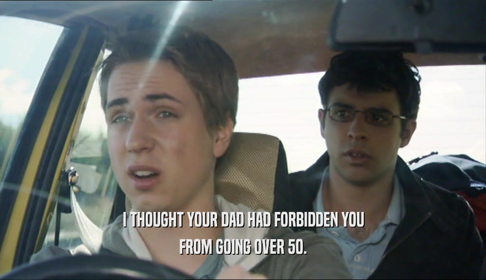 I THOUGHT YOUR DAD HAD FORBIDDEN YOU FROM GOING OVER 50. 