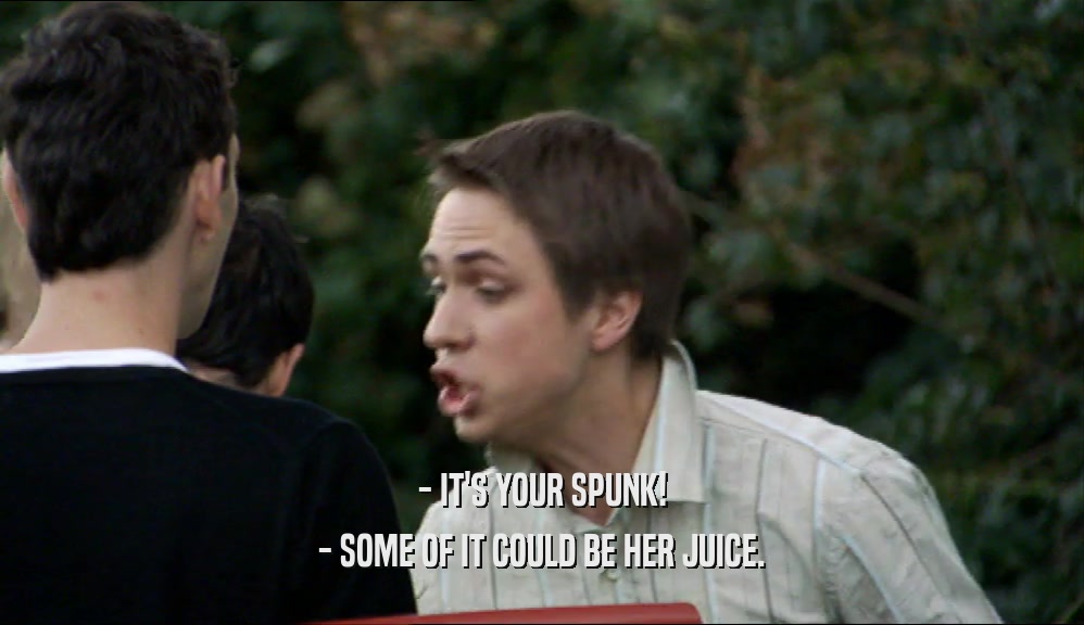 - IT'S YOUR SPUNK! - SOME OF IT COULD BE HER JUICE. 