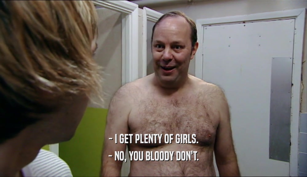 - I GET PLENTY OF GIRLS. - NO, YOU BLOODY DON'T. 