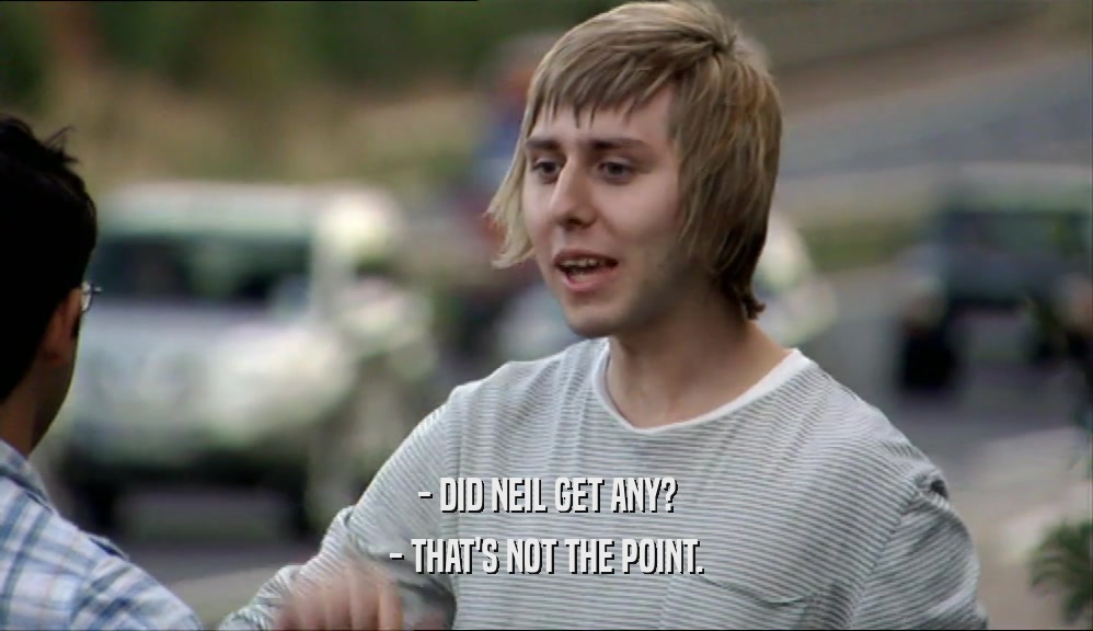 - DID NEIL GET ANY? - THAT'S NOT THE POINT. 