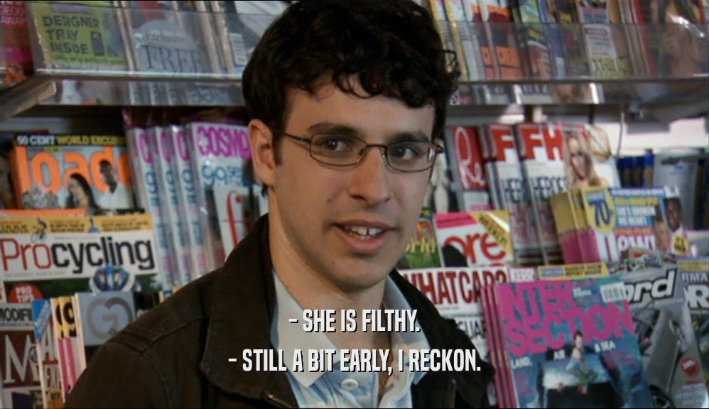 - SHE IS FILTHY. - STILL A BIT EARLY, I RECKON. 