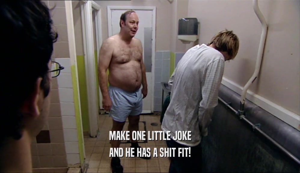 MAKE ONE LITTLE JOKE AND HE HAS A SHIT FIT! 