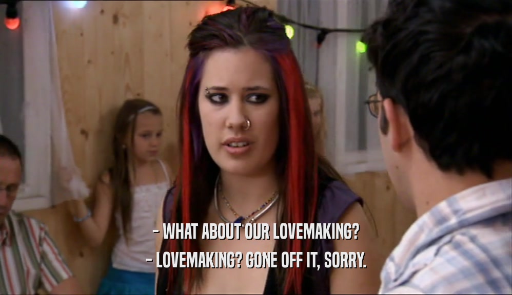 - WHAT ABOUT OUR LOVEMAKING? - LOVEMAKING? GONE OFF IT, SORRY. 