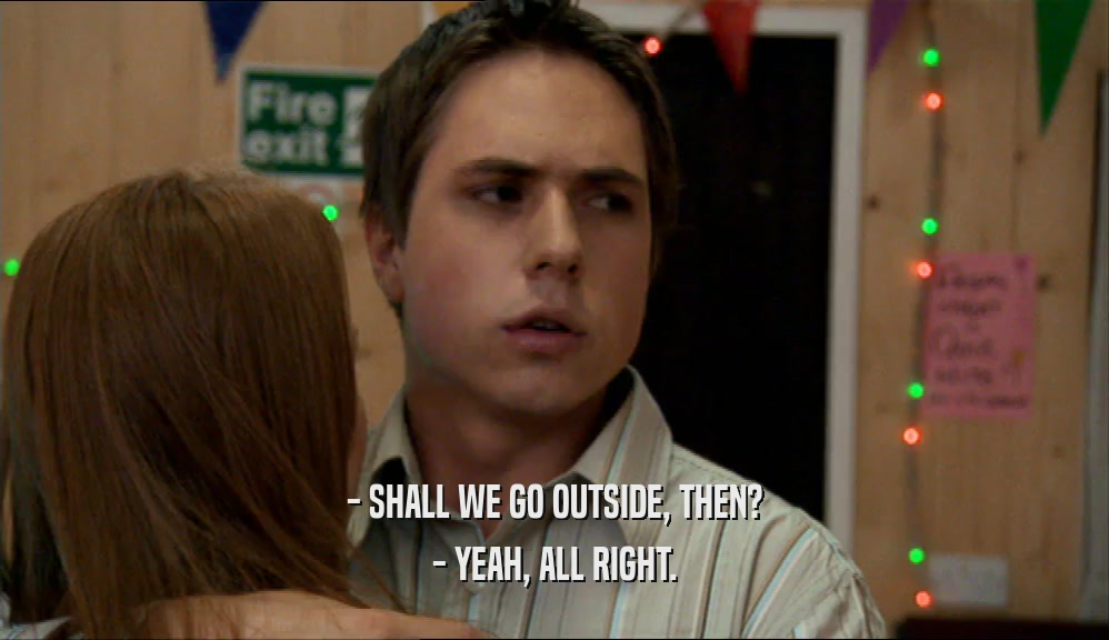 - SHALL WE GO OUTSIDE, THEN? - YEAH, ALL RIGHT. 