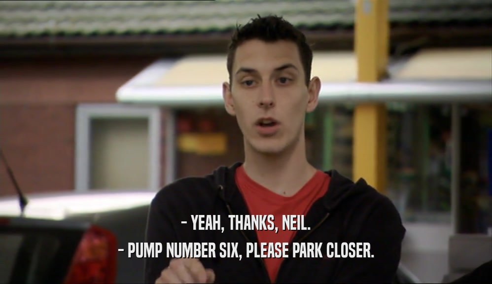 - YEAH, THANKS, NEIL. - PUMP NUMBER SIX, PLEASE PARK CLOSER. 