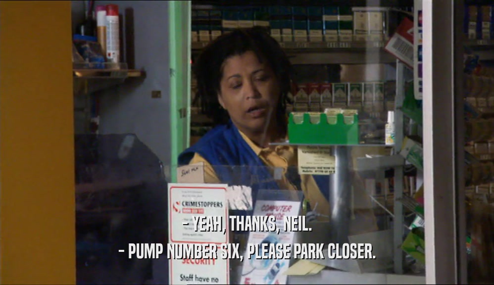 - YEAH, THANKS, NEIL. - PUMP NUMBER SIX, PLEASE PARK CLOSER. 
