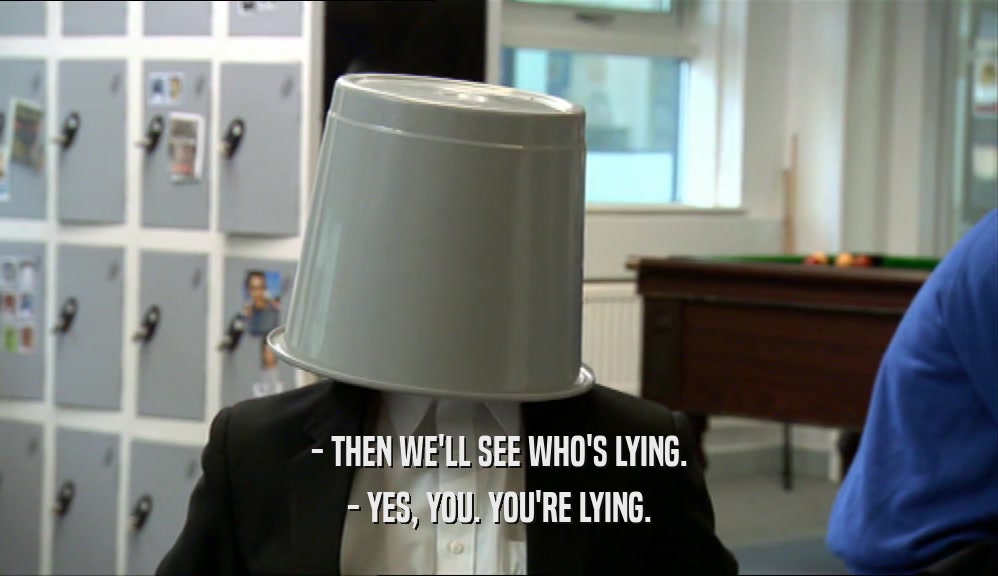 - THEN WE'LL SEE WHO'S LYING. - YES, YOU. YOU'RE LYING. 
