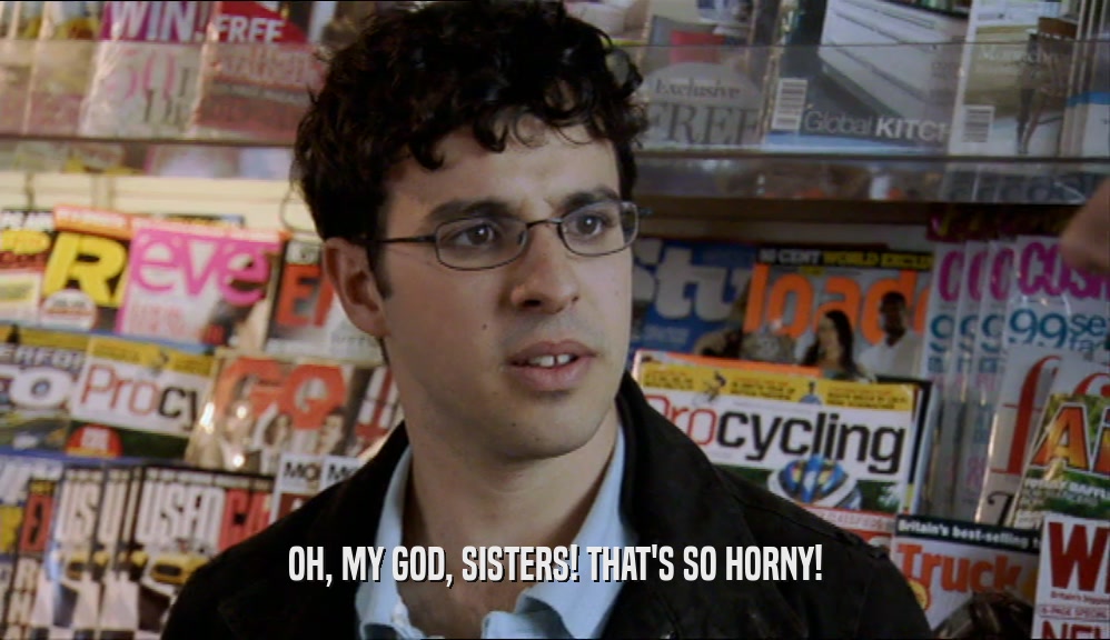 OH, MY GOD, SISTERS! THAT'S SO HORNY!  
