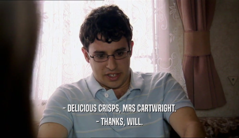 - DELICIOUS CRISPS, MRS CARTWRIGHT.
 - THANKS, WILL.
 