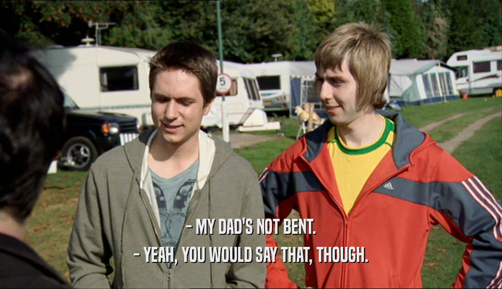 - MY DAD'S NOT BENT. - YEAH, YOU WOULD SAY THAT, THOUGH. 