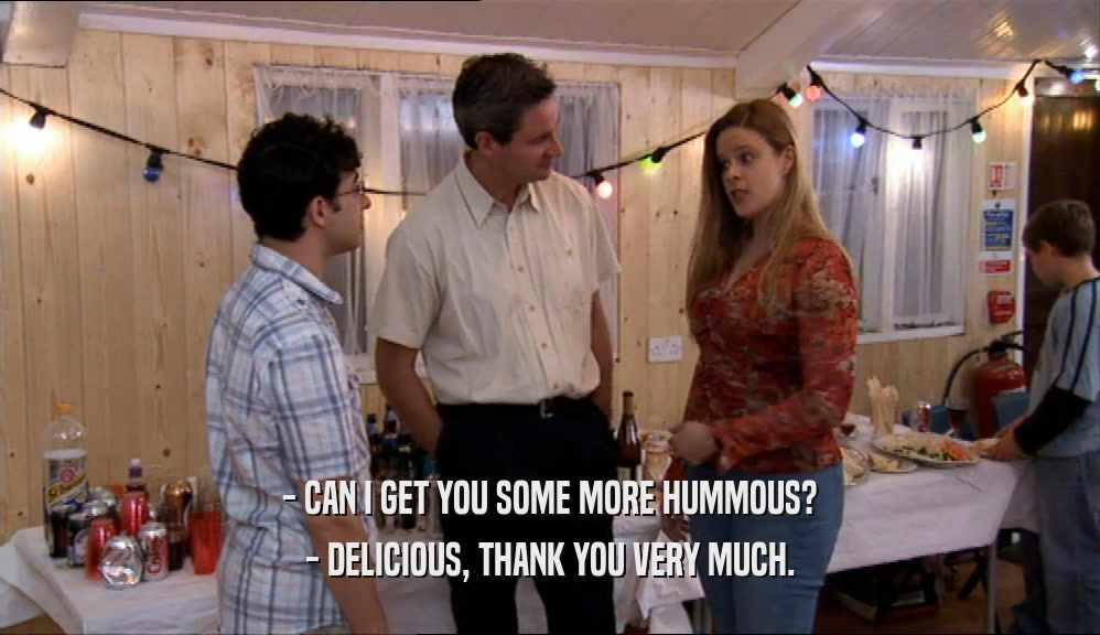 - CAN I GET YOU SOME MORE HUMMOUS?
 - DELICIOUS, THANK YOU VERY MUCH.
 