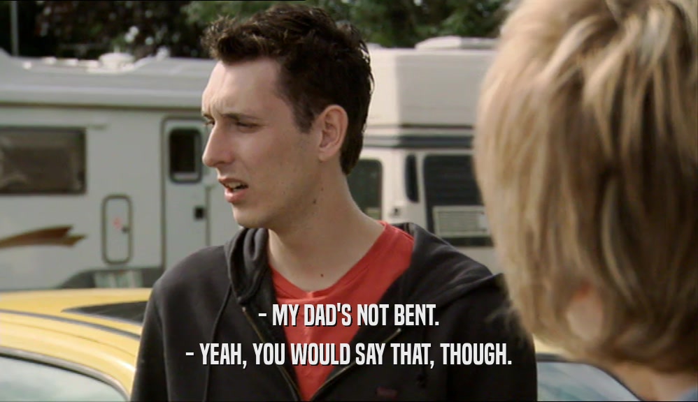 - MY DAD'S NOT BENT. - YEAH, YOU WOULD SAY THAT, THOUGH. 