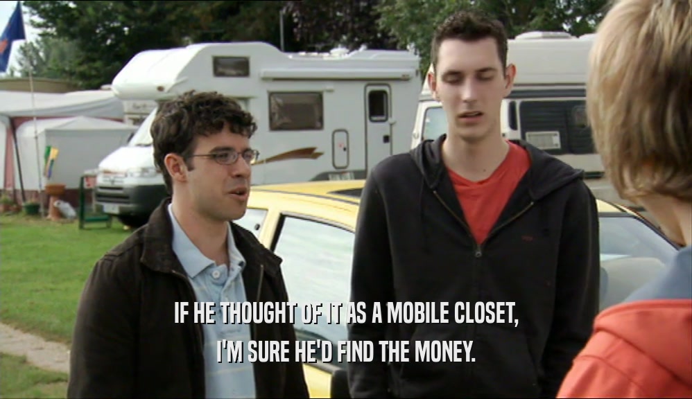 IF HE THOUGHT OF IT AS A MOBILE CLOSET,
 I'M SURE HE'D FIND THE MONEY.
 