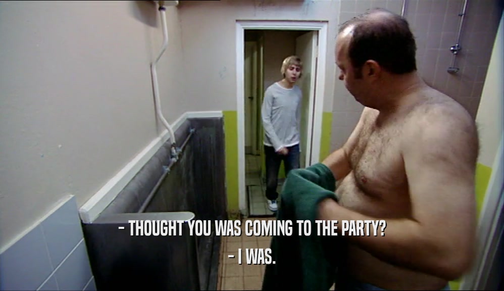- THOUGHT YOU WAS COMING TO THE PARTY? - I WAS. 