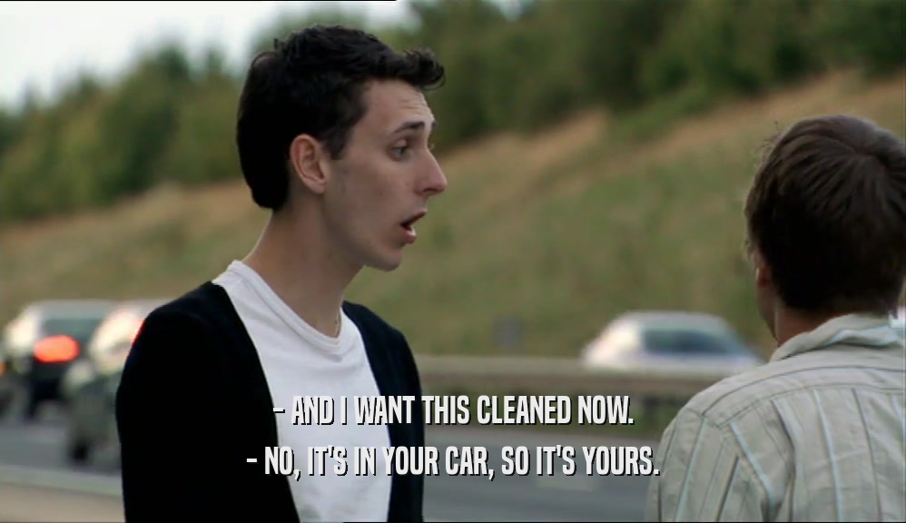 - AND I WANT THIS CLEANED NOW.
 - NO, IT'S IN YOUR CAR, SO IT'S YOURS.
 