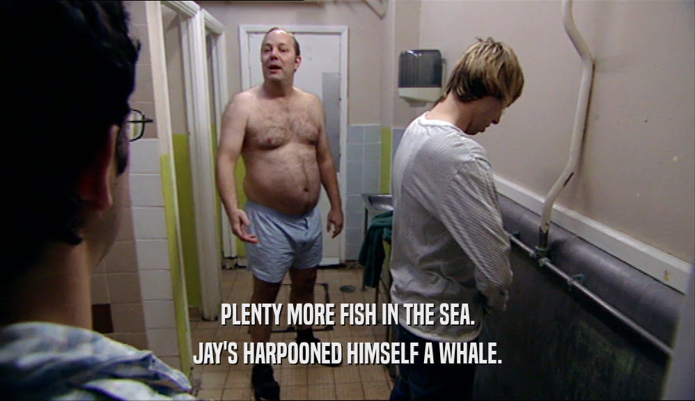 PLENTY MORE FISH IN THE SEA. JAY'S HARPOONED HIMSELF A WHALE. 
