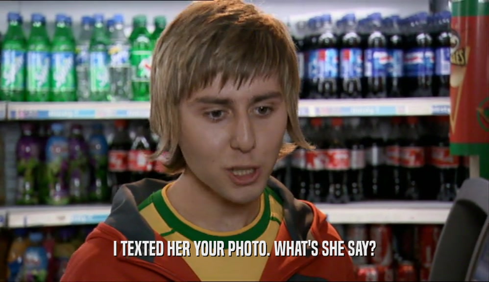 I TEXTED HER YOUR PHOTO. WHAT'S SHE SAY?  
