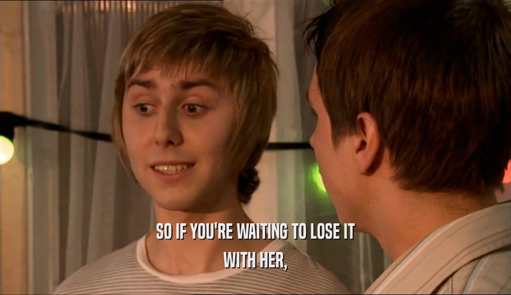 SO IF YOU'RE WAITING TO LOSE IT WITH HER, 