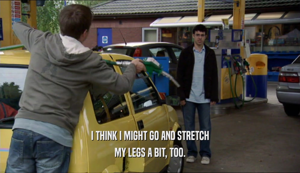 I THINK I MIGHT GO AND STRETCH MY LEGS A BIT, TOO. 