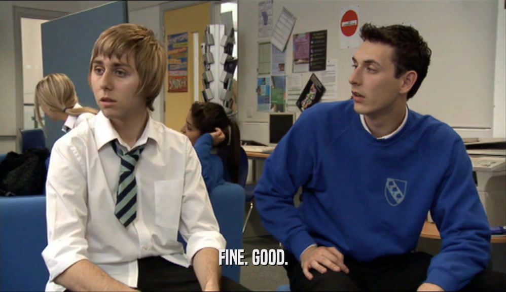 FINE. GOOD.  