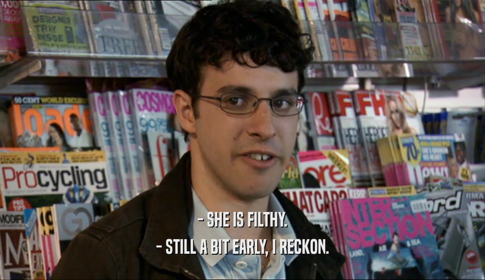 - SHE IS FILTHY. - STILL A BIT EARLY, I RECKON. 