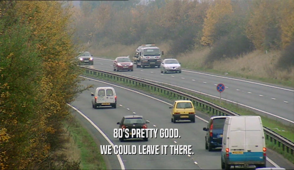 80'S PRETTY GOOD. WE COULD LEAVE IT THERE. 