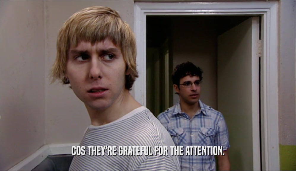 COS THEY'RE GRATEFUL FOR THE ATTENTION.  