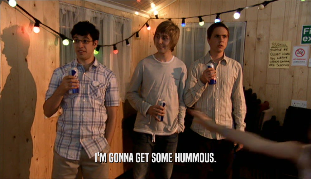 I'M GONNA GET SOME HUMMOUS.  